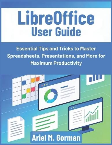 LibreOffice User Guide: Essential Tips and Tricks to Master Spreadsheets, Presentations, and More for Maximum Productivity