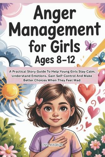 Anger Management For Girls Ages 8-12: A Practical Story Guide To Help Girls Stay Calm, Understand Emotions, Gain Self Control And Make Better Choices When They Feel Mad