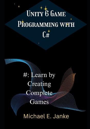 Unity 6 Game Programming with C#: Learn by Creating Complete Games