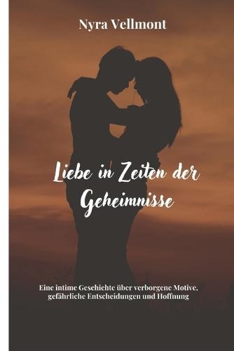Liebe in Zeiten der Geheimnisse: Eine intime Geschichte über verborgene Motive, gefährliche Entscheidungen und Hoffnung