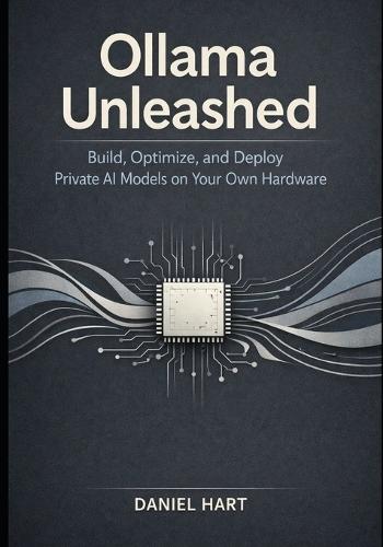 Ollama Unleashed: Build, Optimize, and Deploy Private AI Models on Your Own Hardware