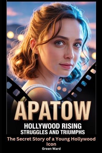 Apatow Hollywood Rising Struggles and Triumphs: The Secret Story of a Young Hollywood Icon