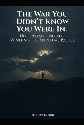 The War You Didn't Know You Were In: Understanding and Winning the Spiritual Battle