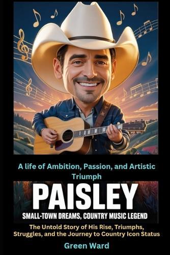 Paisley Small-Town Dreams, Country Music Legend A life of Ambition, Passion, and Artistic Triumph: The Untold Story of His Rise, Triumphs, Struggles, and the Journey to Country Icon Status