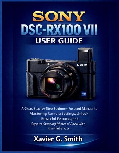 Sony DSC-RX100 VII User Guide: A Clear, Step-by-Step Beginner-Focused Manual to Mastering Camera Settings, Unlock Powerful Features, and Capture Stunning Photos & Video with Confidence