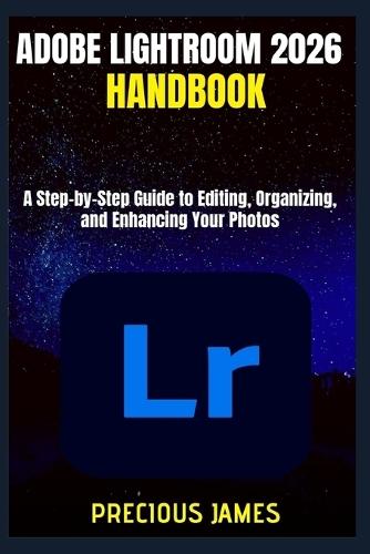 Adobe Lightroom 2026 Handbook: A Step-by-Step Guide to Editing, Organizing, and Enhancing Your Photos