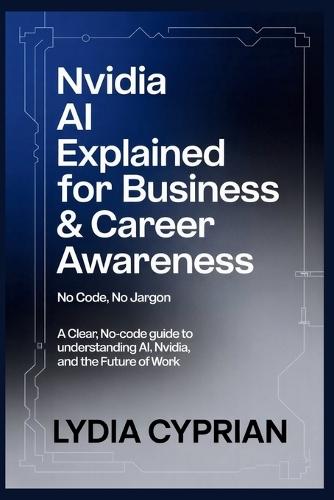NVIDIA AI Explained for Business & Career Awareness (No Code, No Jargon): A Clear, No-Code Guide to Understanding AI, NVIDIA, and the Future of Work