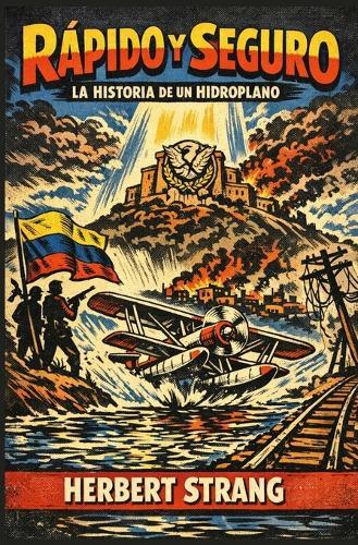 Rápido Y Seguro: LA HISTORIA DE UN HIDROPLANO: Aventura en una Venezuela rodeada de CORRUPCIÓN, SECUESTROS y la bandera de la REVOLUCIÓN (1910)