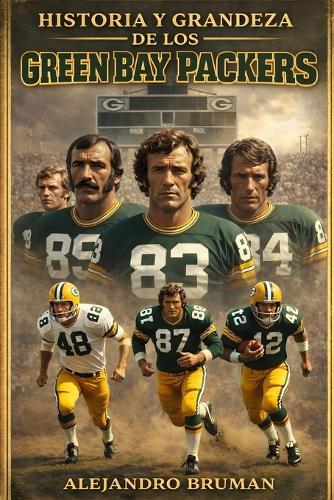 Historia y grandeza de los Green Bay Packers: De Lambeau a Lombardi, de Favre a Rodgers: La Saga Épica de la Única Franquicia Comunitaria de la NFL y Sus 13 Campeonato