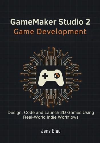 GameMaker Studio 2 Game Development: Design, Code, and Launch 2D Games Using Real-World Indie Workflows