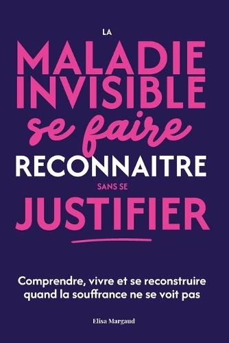 La maladie invisible: se faire reconnaître sans se justifier: Comprendre, vivre et se reconstruire quand la souffrance ne se voit pas