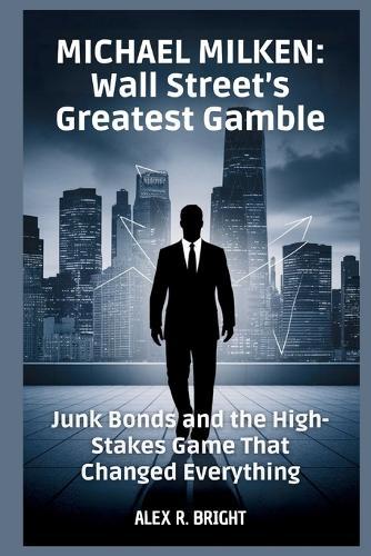 Michael Milken: Wall Street's Greatest Gamble: Junk Bonds and the High-Stakes Game That Changed Everything