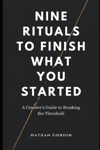 Nine Rituals to Finish What You Start: A Creative's Guide to Breaking the Threshold