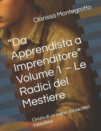 ""Da Apprendista a Imprenditore"" Volume 1 - Le Radici del Mestiere: L'inizio di un sogno, tra sacrifici e passione