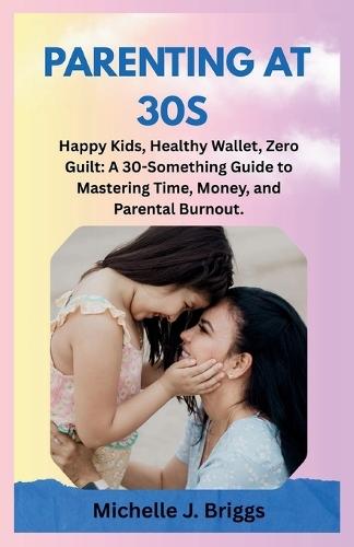 Parenting at 30s: Happy Kids, Healthy Wallet, Zero Guilt: A 30-Something Guide to Mastering Time, Money, and Parental Burnout.