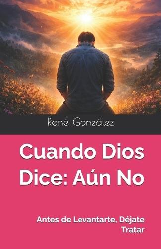 Cuando Dios Dice: Aún No: Antes de Levantarte, Déjate Tratar