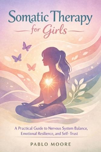 Somatic Therapy for Girls: A Practical Guide to Nervous System Balance Emotional Resilience and Self Trust