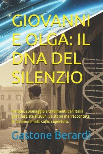 Giovanni E Olga: IL DNA DEL SILENZIO: Intrighi, spionaggio e tradimenti dall'Italia post-fascista al 2084. La storia mai raccontata di un amore nato sotto copertura.