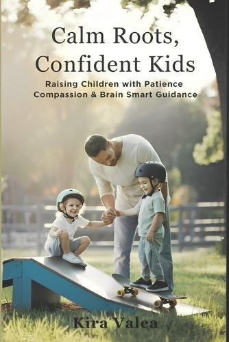 Calm Roots, Confident Kids: Raising Children with Patience, Compassion & Brain-Smart Guidance