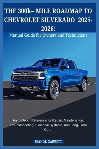 THE 300k- MILE ROADMAP TO CHEVROLET SILVERADO 2025-2026: Manual Guide for Owners and Technicians: An In-Depth Reference for Repair, Maintenance, Troubleshooting, Electrical Systems, and Long-Term Care