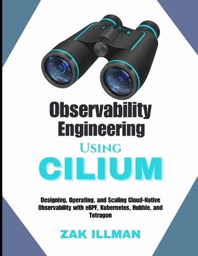 Observability Engineering Using Cilium: Designing, Operating, and Scaling Cloud-Native Observability with eBPF, Kubernetes, Hubble, and Tetragon