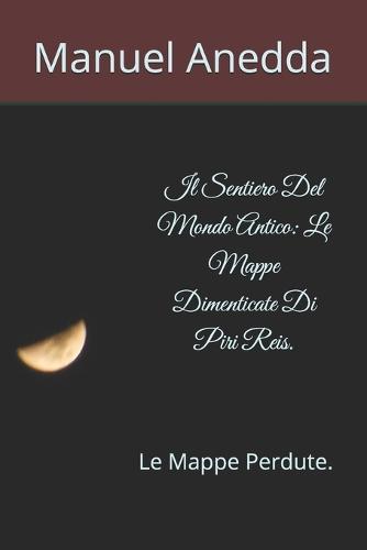 Il Sentiero Del Mondo Antico: Le Mappe Dimenticate Di Piri Reis.: Le Mappe Perdute.