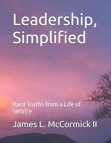 Leadership, Simplified: Hard Truths from a Life of Service