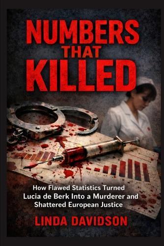 Numbers That Killed: How Flawed Statistics Turned Lucia de Berk Into a Murderer-and Shattered European Justice