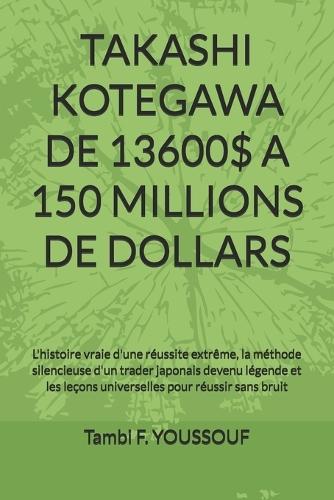 Takashi Kotegawa de 13600$ a 150 Millions de Dollars: L'histoire vraie d'une réussite extrême, la méthode silencieuse d'un trader japonais devenu légende et les leçons universelles pour réussir sans bruit