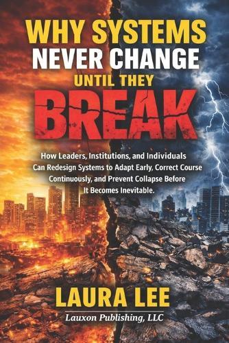 Why Systems Never Change Until They Break: How leaders, institutions, and individuals can redesign systems to adapt early, correct course continuously, and prevent collapse before it becomes inevitable.