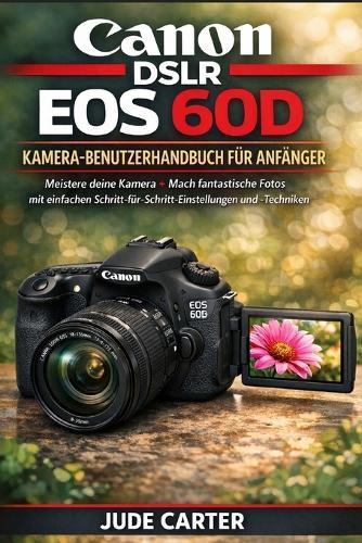 Canon Dslr EOS 60d Kamera-Benutzerhandbuch Für Anfänger: Meistere deine Kamera + Mach fantastische Fotos mit einfachen Schritt-für-Schritt-Einstellungen und -Techniken