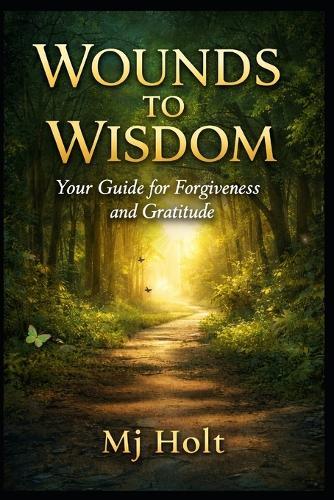 From Wounds to Wisdom: Your Guide for Forgiveness and Gratitude