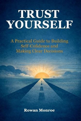 Trust Yourself: A Practical Guide to Building Self-Confidence and Making Clear Decisions-Science-Backed Techniques to Overcome Self Doubt, Stop Second-Guessing, and Move Forward with Certainty