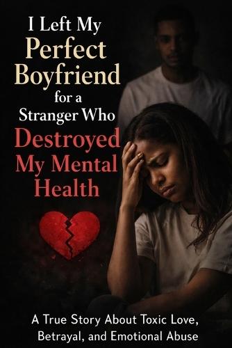 I Left My Perfect Boyfriend For A Stranger Who Destroyed My Mental Health - A Real Life Story: A True Story of Love Bombing, Manipulation, Betrayal, and the Mental Breakdown That Followed