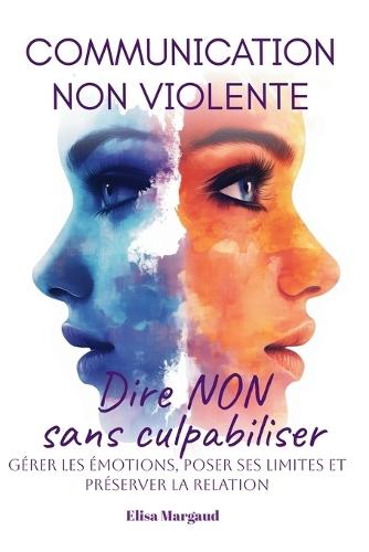Communication non violente pour dire non sans culpabiliser: Gérer les émotions, poser ses limites et préserver la relation