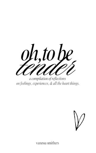 oh, to be tender: a compilation of reflections on feelings, experiences, & all the heart things