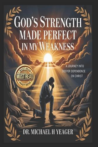 GOD's STRENGTH MADE PERFECT IN MY WEAKNESS: A Journey into Deeper Dependence on Christ
