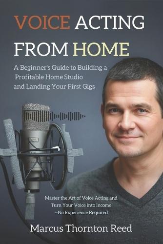 Voice Acting from Home: A Beginner's Guide to Building a Profitable Home Studio and Landing Your First Gigs: Master the Art of Voice Acting and Turn Your Voice into Income-No Experience Required