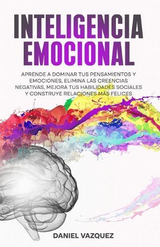 Inteligencia Emocional: Aprende a Dominar Tus Pensamientos y Emociones, Elimina las Creencias Negativas, Mejora Tus Habilidades Sociales y Construye Relaciones Más Felices