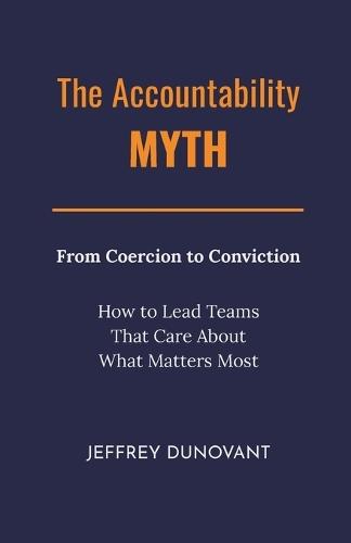 The Accountability Myth: From Coercion to Conviction - How to Lead Teams That Care About What Matters Most