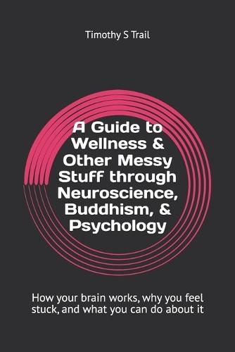 A Guide to Wellness & Other Messy Human Stuff through neuroscience & Psychology: How your brain works, why you feel stuck, and what you can do about it