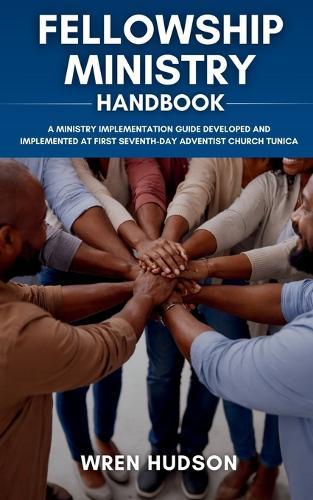 FELLOWSHIP MINISTRY Handbook: A Ministry Implementation Guide Developed and Implemented at First Seventh-Day Adventist Church, Tunica