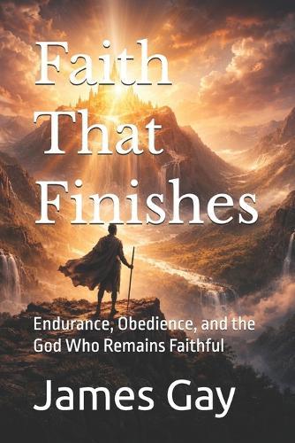 Faith That Finishes: Endurance, Obedience, and the God Who Remains Faithful
