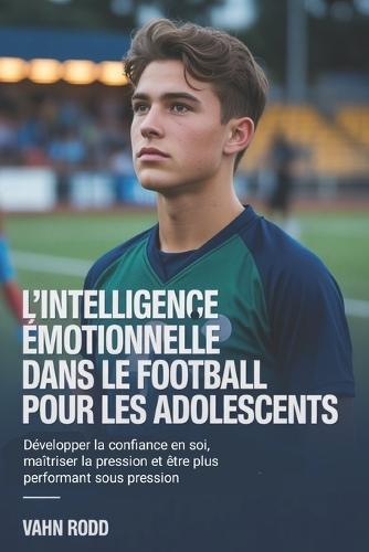 L'intelligence émotionnelle dans le football pour les adolescents: Développer la confiance en soi, maîtriser la pression et être plus performant sous pression
