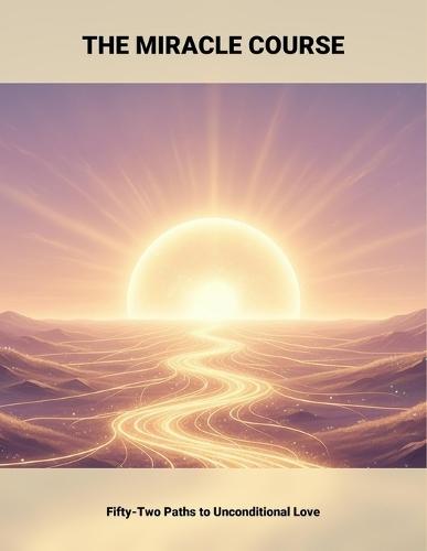 The Miracle Course: Fifty-Two Paths To Unconditional Love