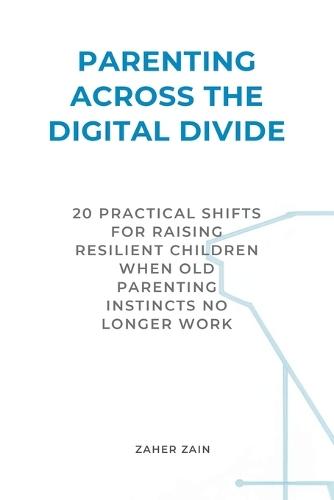 Parenting Across the Digital Divide: 20 Practical Shifts for Raising Resilient Children When Old Parenting Instincts No Longer Work