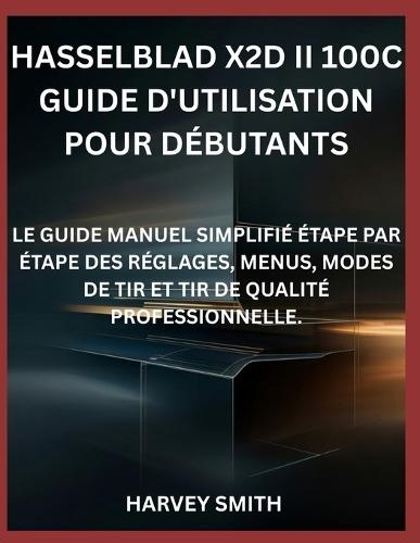 Hasselblad X2d II 100c Guide d'Utilisation Pour Débutants: Le Guide Manuel Simplifié Étape Par Étape Des Réglages, Menus, Modes de Tir Et Tir de Qualité Professionnelle.