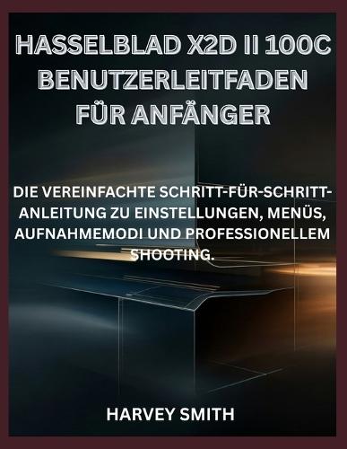 Hasselblad X2d II 100c Benutzerleitfaden Für Anfänger: Die Vereinfachte Schritt-Für-Schritt-Anleitung Zu Einstellungen, Menüs, Aufnahmemodi Und Professionellem Shooting.