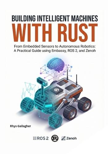 Building Intelligent Machines with Rust: From Embedded Sensors to Autonomous Robotics: A Practical Guide using Embassy, ROS 2, and Zenoh