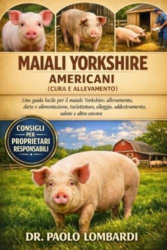 Maiali Yorkshire Americani (Cura e Allevamento): Una guida facile per Maiale Yorshire, allevamento, dieta, alimentazione, toelettatura, alloggio, addestramento, salute e altro ancora